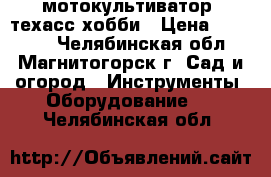 мотокультиватор  техасс хобби › Цена ­ 10 000 - Челябинская обл., Магнитогорск г. Сад и огород » Инструменты. Оборудование   . Челябинская обл.